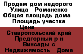 Продам дом недорого! › Улица ­ Романенко › Общая площадь дома ­ 50 › Площадь участка ­ 12 › Цена ­ 1 400 000 - Ставропольский край, Предгорный р-н, Винсады с. Недвижимость » Дома, коттеджи, дачи продажа   